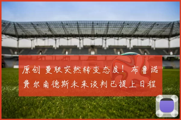 原创 曼联突然转变态度！布鲁诺・费尔南德斯未来谈判已提上日程