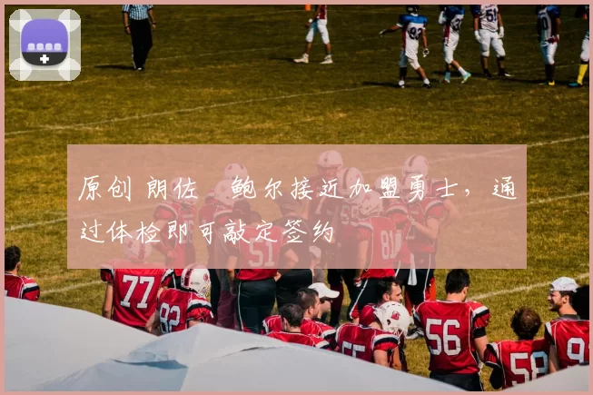 原创 朗佐・鲍尔接近加盟勇士，通过体检即可敲定签约