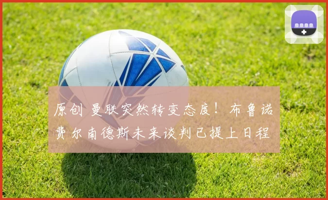 原创 曼联突然转变态度！布鲁诺・费尔南德斯未来谈判已提上日程