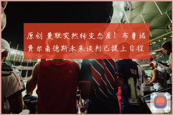 原创 曼联突然转变态度！布鲁诺・费尔南德斯未来谈判已提上日程