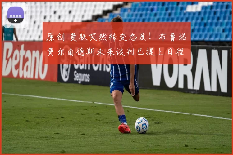 原创 曼联突然转变态度！布鲁诺・费尔南德斯未来谈判已提上日程