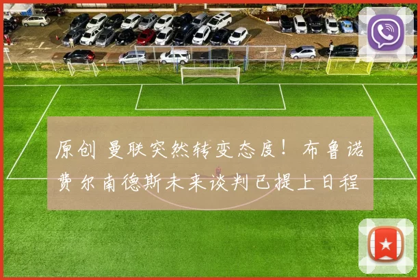 原创 曼联突然转变态度！布鲁诺・费尔南德斯未来谈判已提上日程