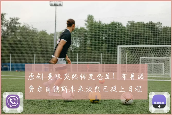 原创 曼联突然转变态度！布鲁诺・费尔南德斯未来谈判已提上日程