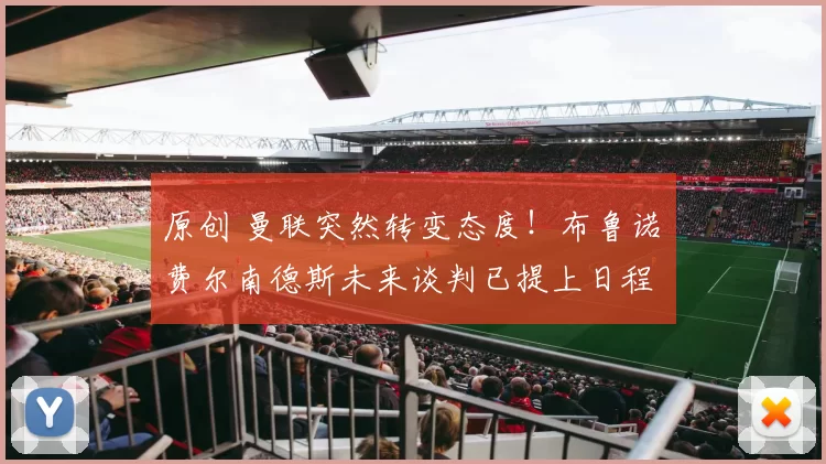 原创 曼联突然转变态度！布鲁诺・费尔南德斯未来谈判已提上日程