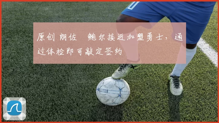 原创 朗佐・鲍尔接近加盟勇士，通过体检即可敲定签约