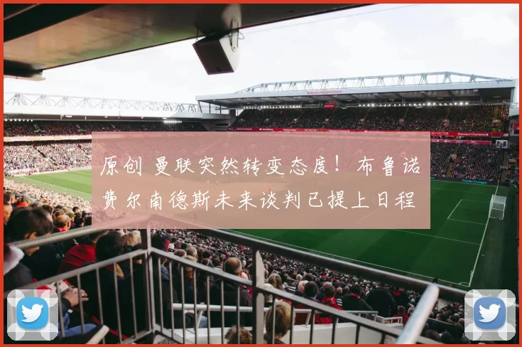 原创 曼联突然转变态度！布鲁诺・费尔南德斯未来谈判已提上日程