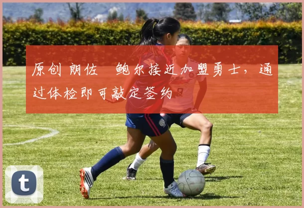 原创 朗佐・鲍尔接近加盟勇士，通过体检即可敲定签约