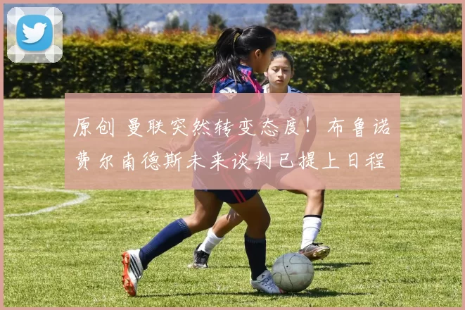 原创 曼联突然转变态度！布鲁诺・费尔南德斯未来谈判已提上日程