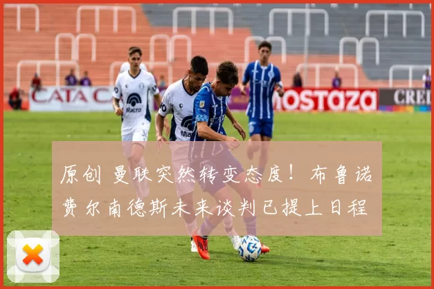 原创 曼联突然转变态度！布鲁诺・费尔南德斯未来谈判已提上日程