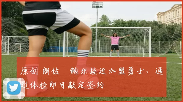 原创 朗佐・鲍尔接近加盟勇士，通过体检即可敲定签约