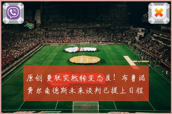 原创 曼联突然转变态度！布鲁诺・费尔南德斯未来谈判已提上日程