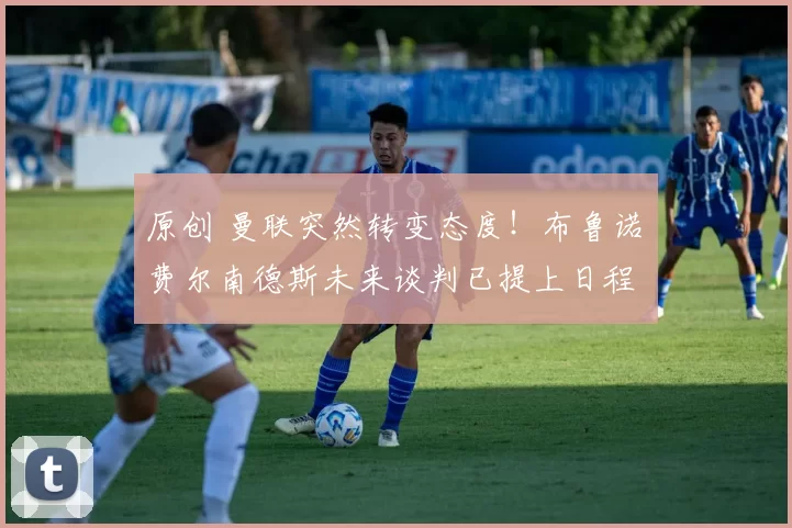 原创 曼联突然转变态度！布鲁诺・费尔南德斯未来谈判已提上日程