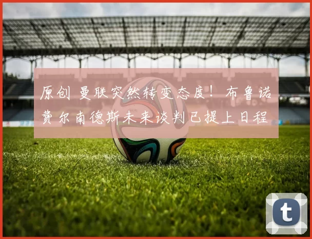 原创 曼联突然转变态度！布鲁诺・费尔南德斯未来谈判已提上日程