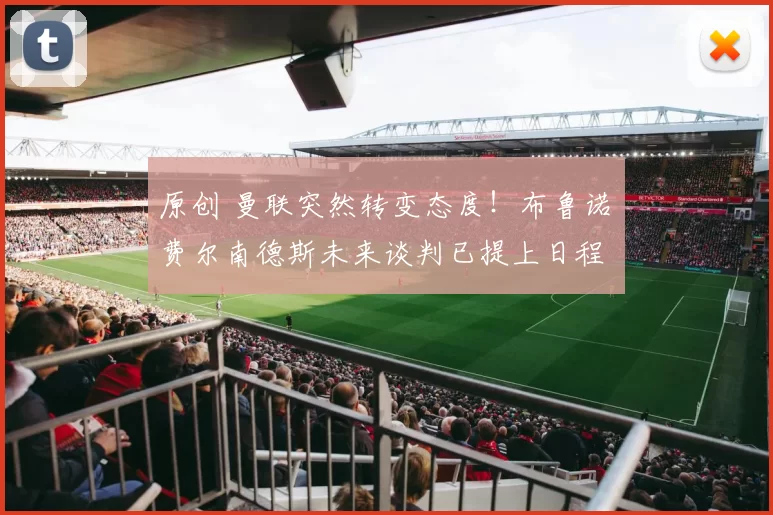 原创 曼联突然转变态度!布鲁诺・费尔南德斯未来谈判已提上日程