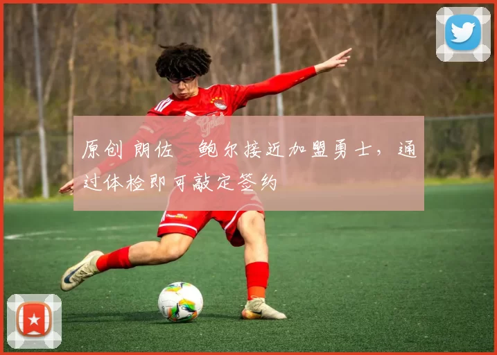 原创 朗佐・鲍尔接近加盟勇士，通过体检即可敲定签约