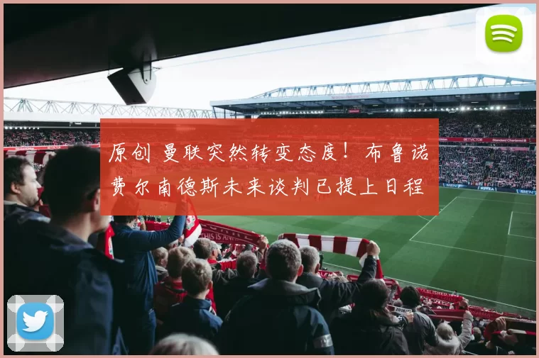 原创 曼联突然转变态度！布鲁诺・费尔南德斯未来谈判已提上日程