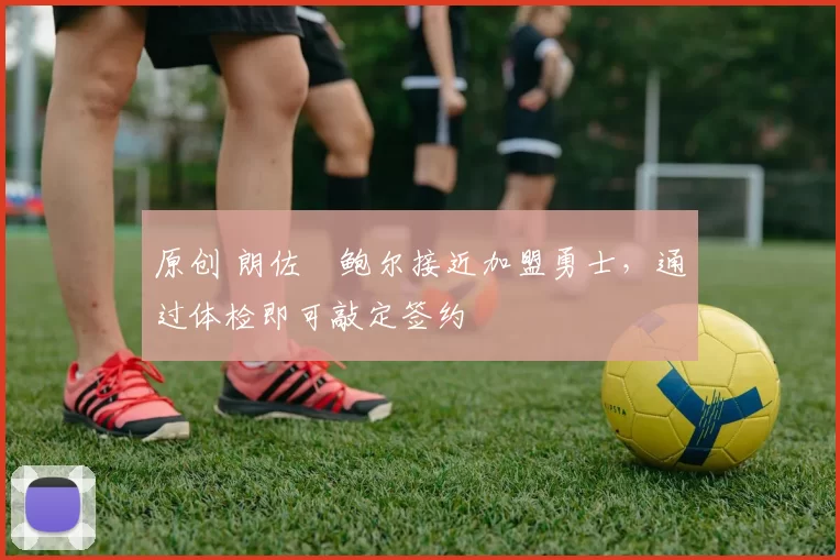 原创 朗佐・鲍尔接近加盟勇士，通过体检即可敲定签约