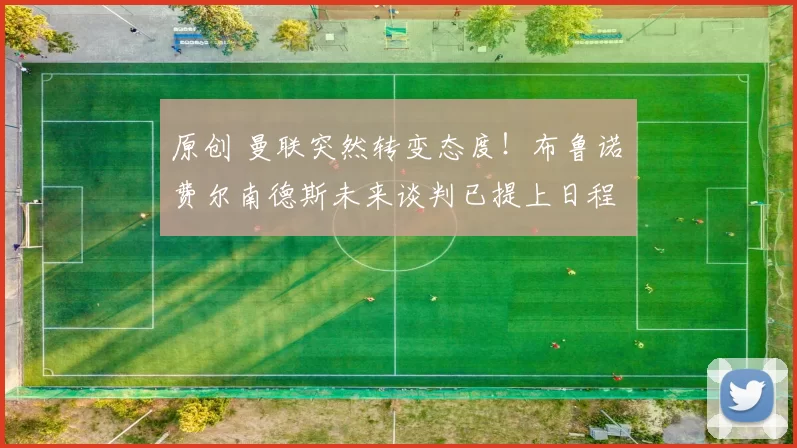 原创 曼联突然转变态度！布鲁诺・费尔南德斯未来谈判已提上日程