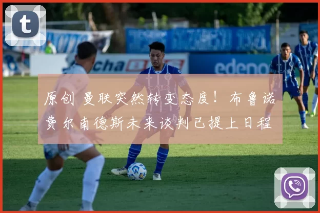 原创 曼联突然转变态度！布鲁诺・费尔南德斯未来谈判已提上日程