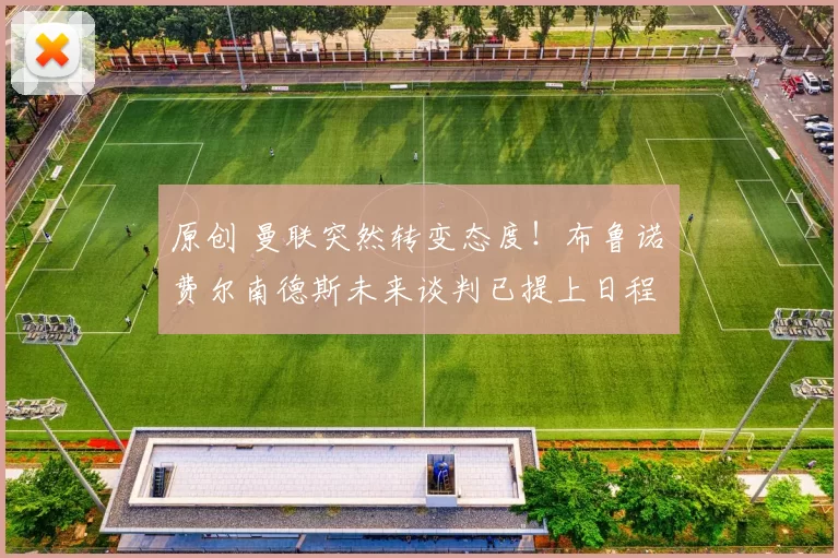 原创 曼联突然转变态度！布鲁诺・费尔南德斯未来谈判已提上日程