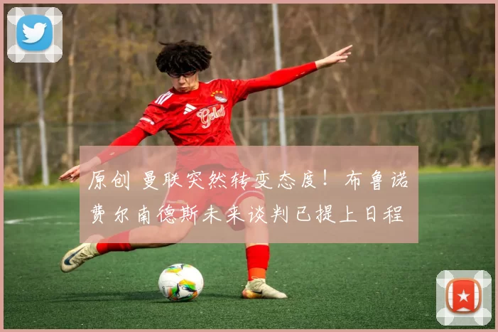 原创 曼联突然转变态度！布鲁诺・费尔南德斯未来谈判已提上日程