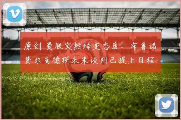 原创 曼联突然转变态度！布鲁诺・费尔南德斯未来谈判已提上日程