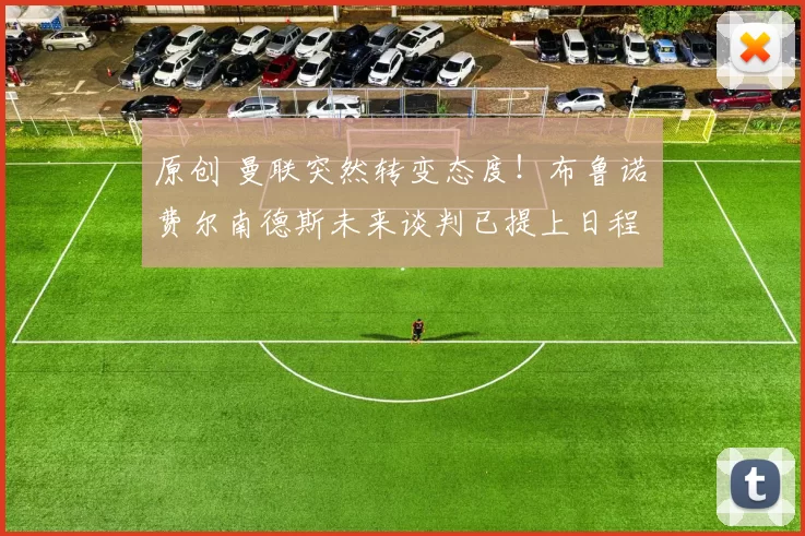 原创 曼联突然转变态度！布鲁诺・费尔南德斯未来谈判已提上日程