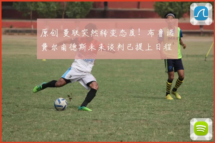 原创 曼联突然转变态度！布鲁诺・费尔南德斯未来谈判已提上日程