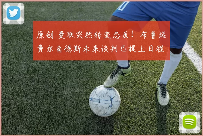 原创 曼联突然转变态度！布鲁诺・费尔南德斯未来谈判已提上日程