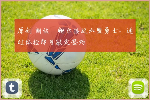 原创 朗佐・鲍尔接近加盟勇士，通过体检即可敲定签约