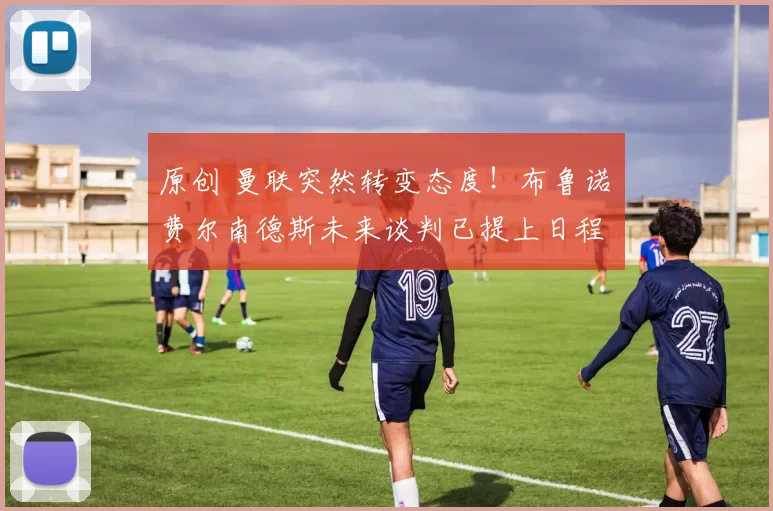 原创 曼联突然转变态度！布鲁诺・费尔南德斯未来谈判已提上日程