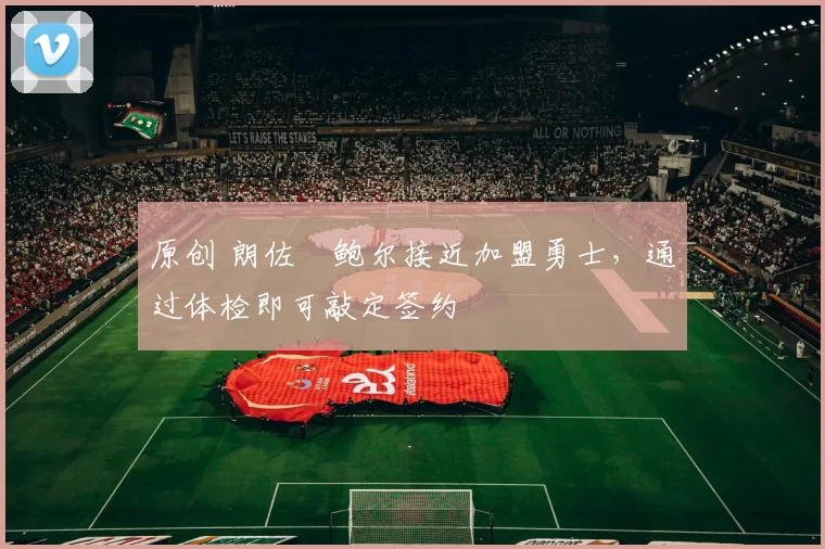 原创 朗佐・鲍尔接近加盟勇士，通过体检即可敲定签约