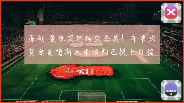 原创 曼联突然转变态度！布鲁诺・费尔南德斯未来谈判已提上日程