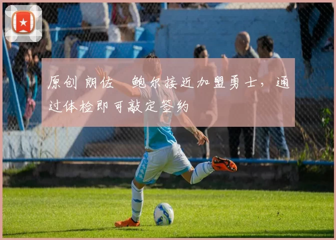 原创 朗佐・鲍尔接近加盟勇士，通过体检即可敲定签约