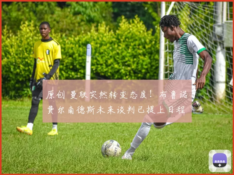 原创 曼联突然转变态度！布鲁诺・费尔南德斯未来谈判已提上日程