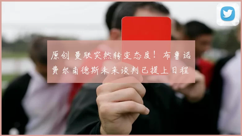 原创 曼联突然转变态度！布鲁诺・费尔南德斯未来谈判已提上日程