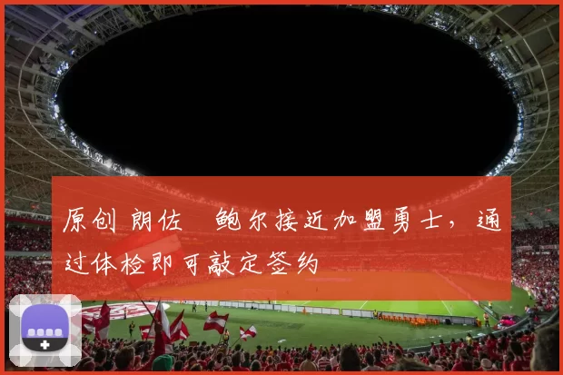 原创 朗佐・鲍尔接近加盟勇士，通过体检即可敲定签约