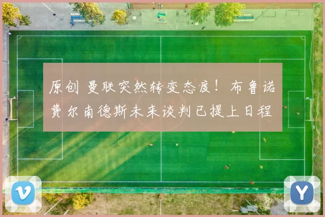 原创 曼联突然转变态度！布鲁诺・费尔南德斯未来谈判已提上日程