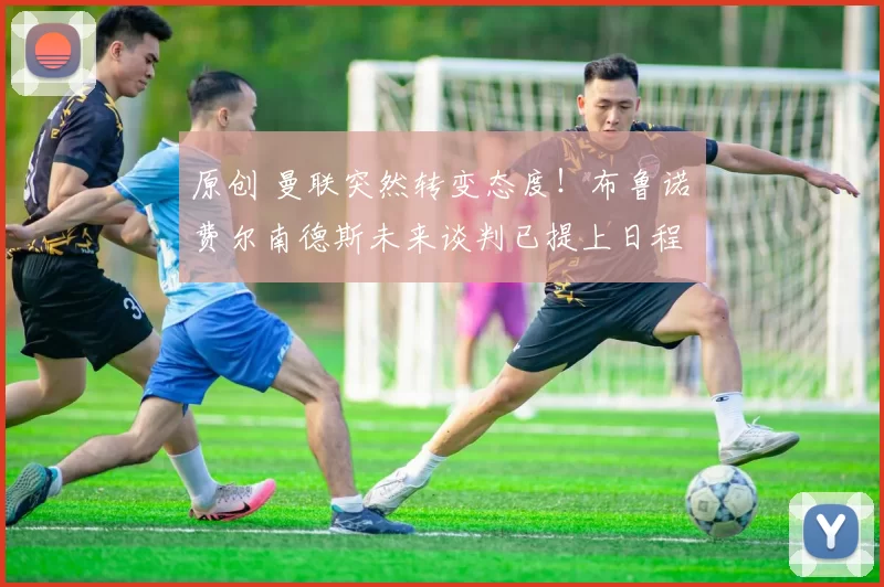 原创 曼联突然转变态度!布鲁诺・费尔南德斯未来谈判已提上日程