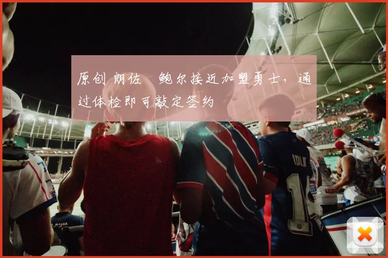 原创 朗佐・鲍尔接近加盟勇士，通过体检即可敲定签约