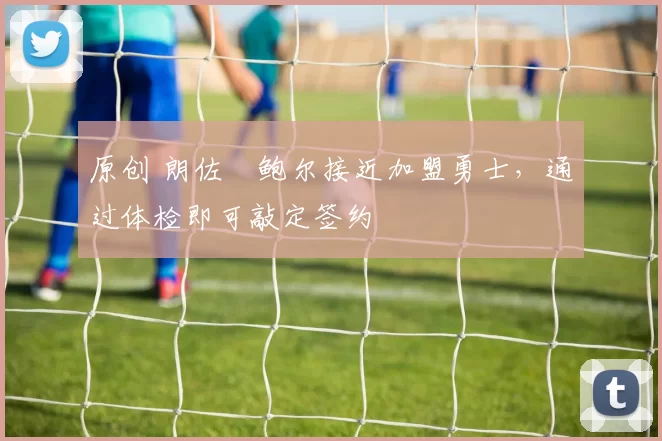 原创 朗佐・鲍尔接近加盟勇士，通过体检即可敲定签约