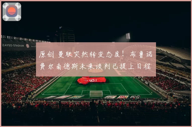 原创 曼联突然转变态度！布鲁诺・费尔南德斯未来谈判已提上日程