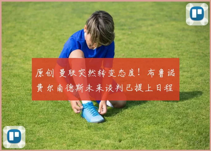 原创 曼联突然转变态度！布鲁诺・费尔南德斯未来谈判已提上日程