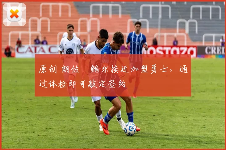 原创 朗佐・鲍尔接近加盟勇士，通过体检即可敲定签约