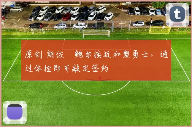 原创 朗佐・鲍尔接近加盟勇士，通过体检即可敲定签约