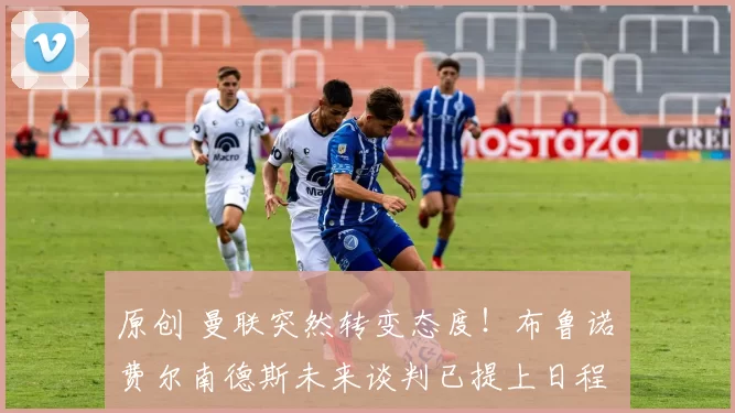 原创 曼联突然转变态度！布鲁诺・费尔南德斯未来谈判已提上日程