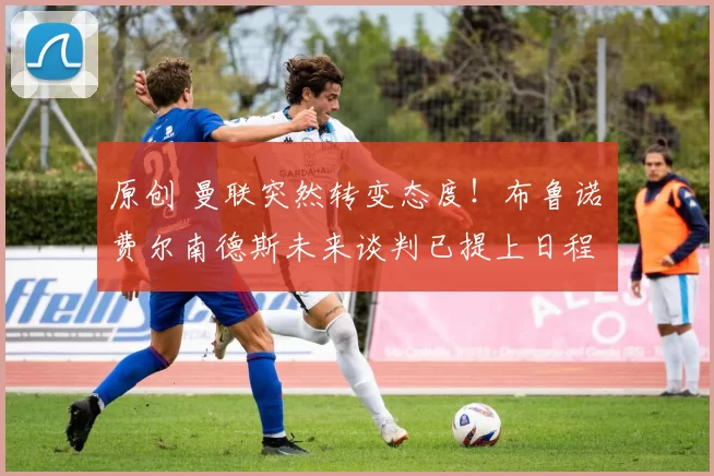 原创 曼联突然转变态度!布鲁诺・费尔南德斯未来谈判已提上日程