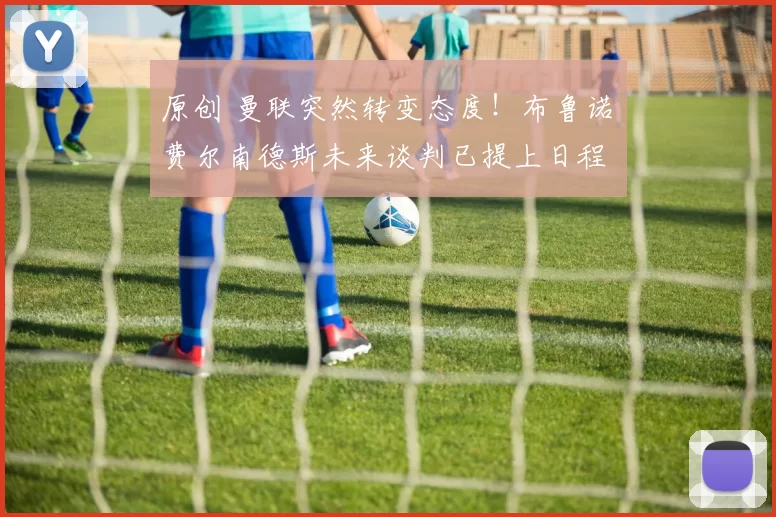 原创 曼联突然转变态度！布鲁诺・费尔南德斯未来谈判已提上日程