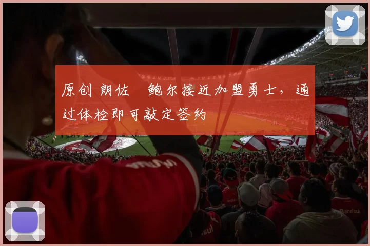 原创 朗佐・鲍尔接近加盟勇士，通过体检即可敲定签约
