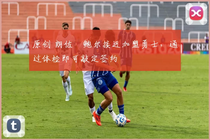 原创 朗佐・鲍尔接近加盟勇士，通过体检即可敲定签约